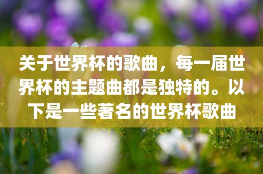 关于世界杯的歌曲，每一届世界杯的主漯河市盈旭机械设备有限公司题曲都是独特的。以下是一些著名的世界杯歌曲