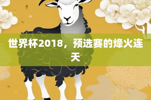 世界杯2018，预选赛的烽火连天