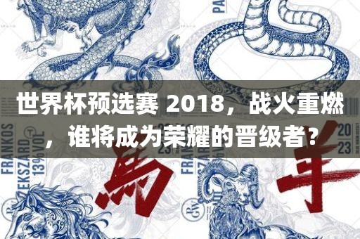 世界杯预选赛 2018，战火重燃，谁将成为荣耀的晋级者？