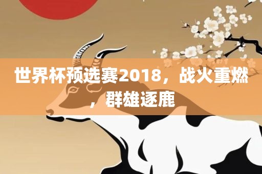 世界杯预选赛2018，战火重燃，群雄逐鹿