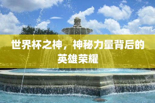 世界杯之神，神秘力量背后的英雄荣耀