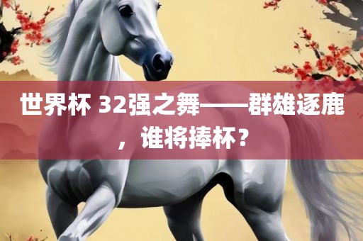 世界杯 32强之舞——群雄逐鹿，谁将捧杯？