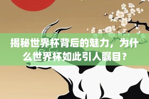 揭秘世界杯背后的魅力，为什么世界杯如此引人瞩目？