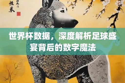 世界杯数据，深度解析足球盛宴背后的数字魔法