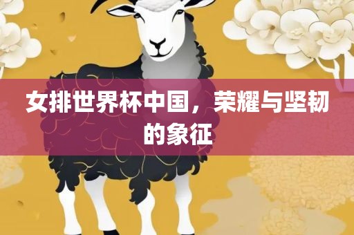 女排世界杯中国，荣耀与坚韧的象征