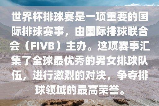 世界杯排球赛是一项重要的国际排球赛事，由国际排球联合会（FIVB）主办。这项赛事汇集了全球最优秀的男女排球队伍，进行激烈的对决，争夺排球领域的最高荣誉。
