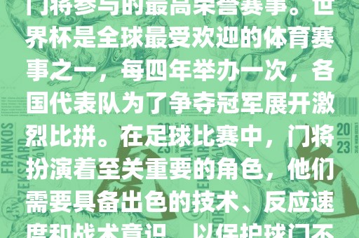 门将的世界杯是指足球比赛中门将参与的最高荣誉赛事。世界杯是全球最受欢迎的体育赛事之一，每四年举办一次，各国代表队为了争夺冠军展开激烈比拼。在足球比赛中，门将扮演着至关重要的角色，他们需要具备出色的技术、反应速度和战术意识，以保护球门不被对手攻破。