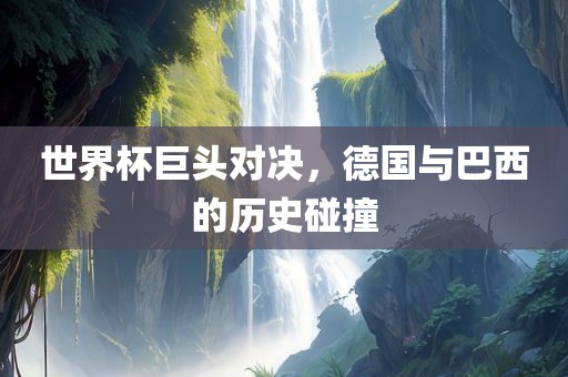 世界杯巨头对决，德国与巴西的历史碰撞
