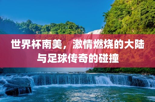 世界杯南美，激情燃烧的大陆与足球传奇的碰撞