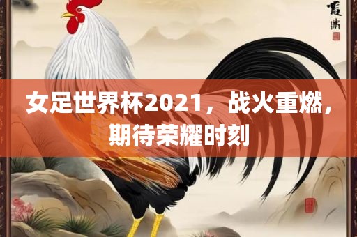 女足世界杯2021，战火重燃，期待荣耀时刻