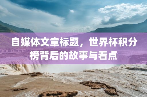 自媒体文章标题，世界杯积分榜背后的故事与看点