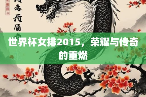 世界杯女排2015，荣耀与传奇的重燃