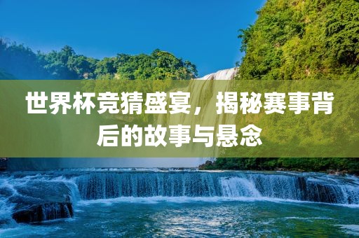 世界杯竞猜盛宴，揭秘赛事背后的故事与悬念