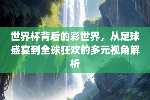世界杯背后的彩世界，从足球盛宴到全球狂欢的多元视角解析