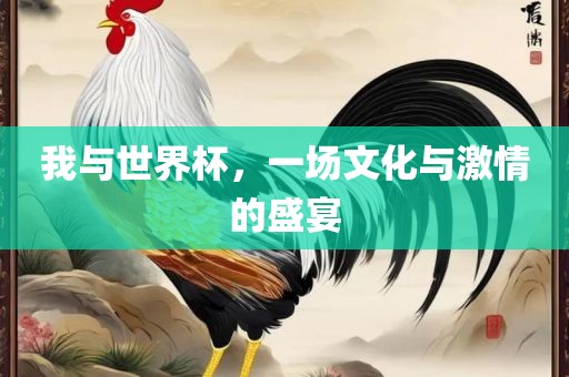 我与世界杯，一场文化与激情的盛宴