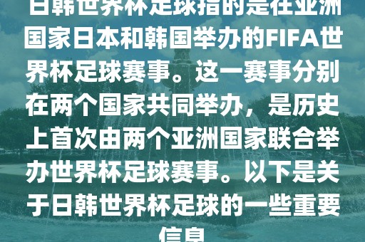 日韩世界杯足球指的是在亚洲国家日本和韩国举办的FIFA世界杯足球赛事。这一赛事分别在两个国家共同举办，是历史上首次由两个亚洲国家联合举办世界杯足球赛事。以下是关于日韩世界杯足球的一些重要信息