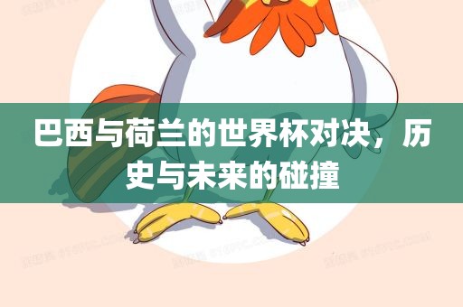 巴西与荷兰的世界杯对决，历史与未来的碰撞