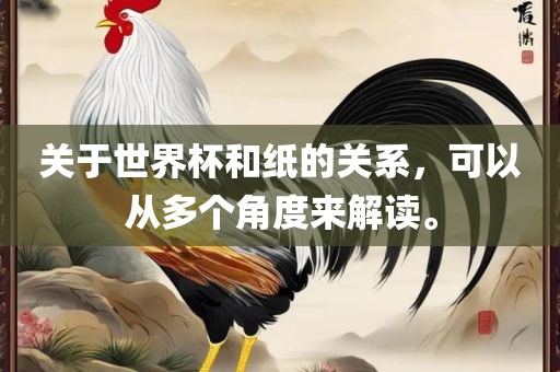 关于世界杯和纸的关系，可以从多个角度来解读。