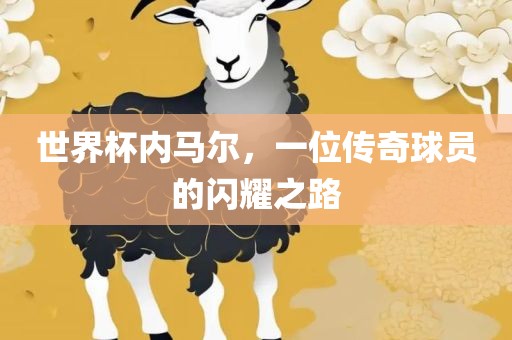 世界杯内马尔，一位传奇球员的闪耀之路漯河市盈旭机械设备有限公司