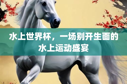 水上世界杯，一场别开生面的水上运动盛宴