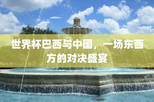 世界杯巴西与中国，一场东西方的对决盛宴