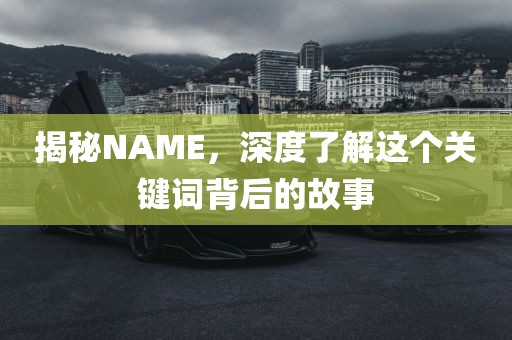 揭秘NAME，深度了解这个关键词背后的故事