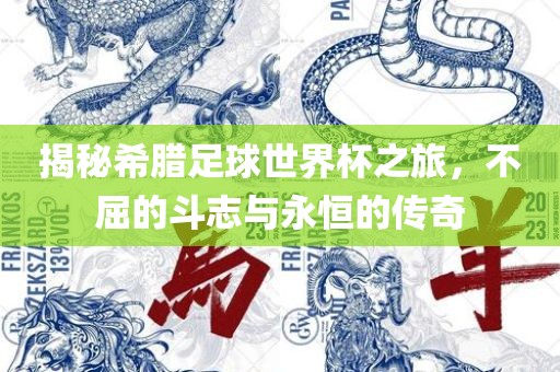 揭秘希腊足球世界杯之旅，不屈的斗志与永恒的传奇