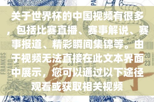 关于世界杯的中国视频有很多，包括比赛直播、赛事解说、赛事报道、精彩瞬间集锦等。由于视频无法直接在此文本界面中展示，您可以通过以下途径观看或获取相关视频