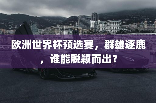 欧洲世界杯预选赛，群雄逐鹿，谁能脱颖而出？