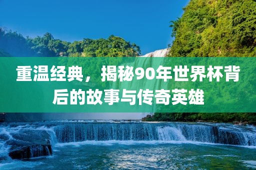 重温经典，揭秘90年世界杯背后的故事与传奇英雄