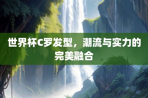 世界杯C罗发型，潮流与实力的完美融合漯河市盈旭机械设备有限公司