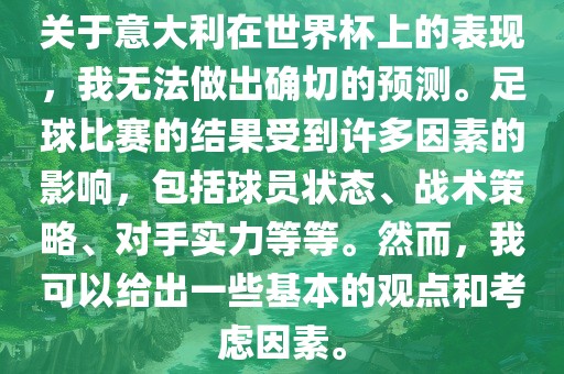 关于意大利在世界杯上的表现，我无法做出确切的预测。足球比赛的结果受到许多因素的影响，包括球员状态、战术策略、对手实力等等。然而，我可以给出一些基本的观点和考虑因素。