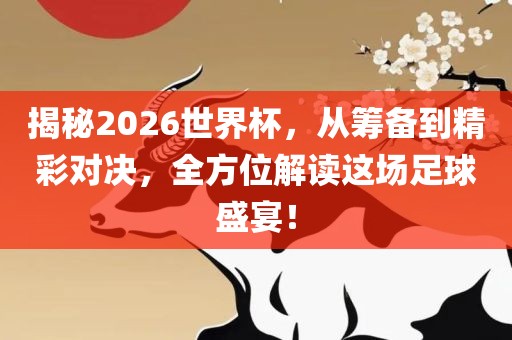 揭秘2026世界杯，从筹备到精彩对决，全方位解读这场足球盛宴！