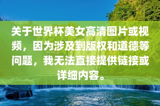 关于世界杯美女高清图片或视频，因为涉及到版权和道德等问题，我无法直接提供链接或详细内容。