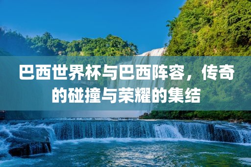 漯河市盈旭机械设备有限公司巴西世界杯与巴西阵容，传奇的碰撞与荣耀的集结