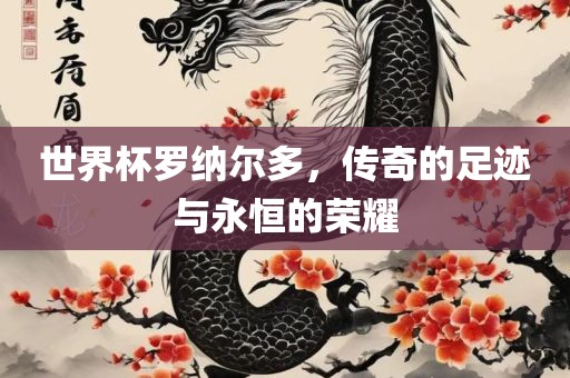 世界杯罗纳尔多，传奇的足迹与永恒的荣耀