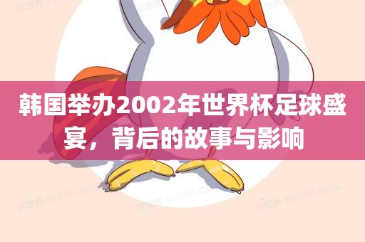 韩国举办2002年世界杯足球盛宴，背后的故事与影响