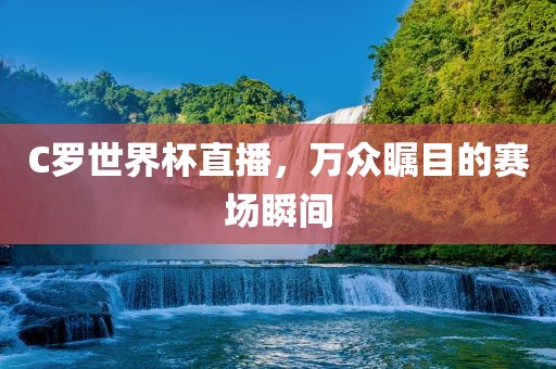 C罗世界杯直播，万众瞩目的赛场瞬间