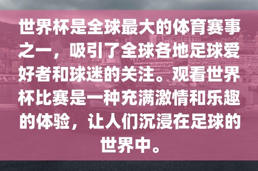 世界杯是全球最大的体育赛事之一，吸引了全球各地足球爱好者和球迷的关注。观看世界杯比赛是一种充满激情和乐趣的体验，让人们沉浸在足球的世界中。