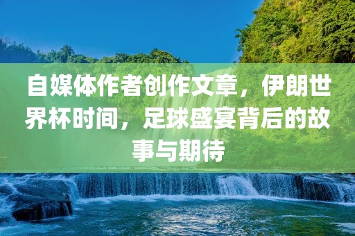 自媒体作者创作文章，伊朗世界杯时间，足球盛宴背后的故事与期待