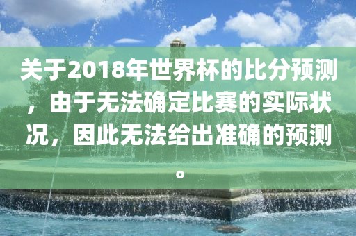 关于2018年世界杯的比分预测，由于无法确定比赛的实际状况，因此无法给出准确的预测。
