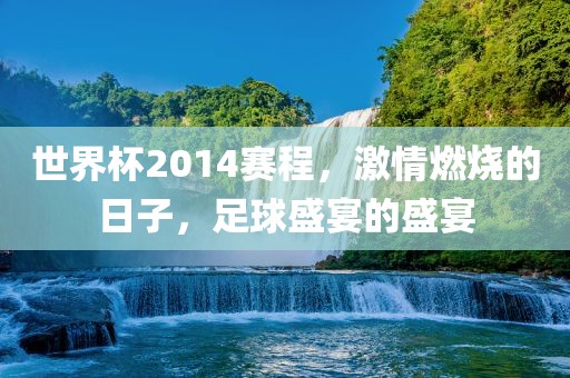 世界杯2014赛程，激情燃烧的日子，足球盛宴的盛宴