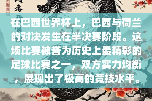 在巴西世界杯上，巴西与荷兰的对决发生在半决赛阶段。这场比赛被誉为历史上最精彩的足球比赛之一，双方实力均衡，展现出了极高的竞技水平。