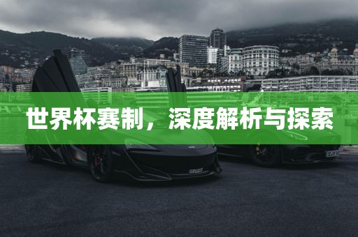 世界杯赛制，深度解析与探索