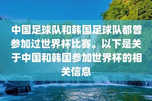 中国足球队和韩国足球队都曾参加过世界杯比赛。以下是关于中国和韩国参加世界杯的相关信息