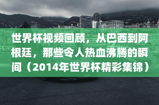 世界杯视频回顾，从巴西到阿根廷，那些令人热血沸腾的瞬间（2014年世界杯精彩集锦）