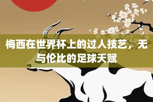 梅西在世界杯上的过人技艺，无与伦比的足球天赋