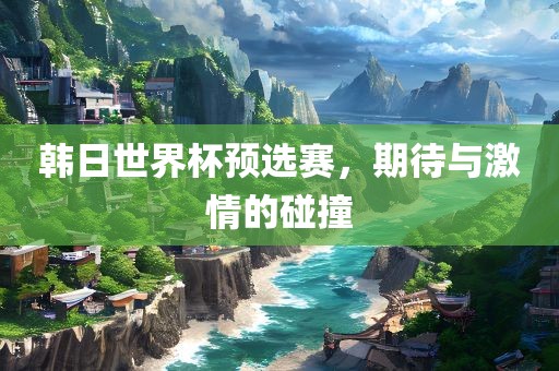 韩日世界杯预选赛，期待与激情的碰撞