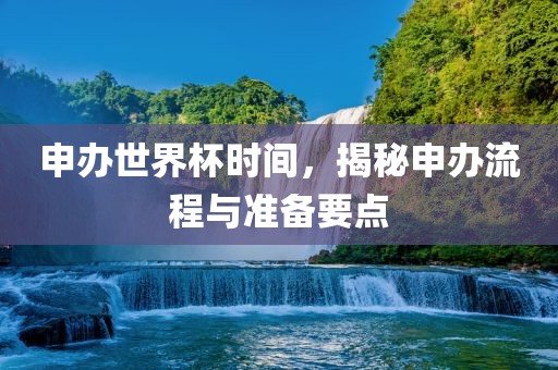 申办世界杯时间，揭秘申办流程与准备要点
