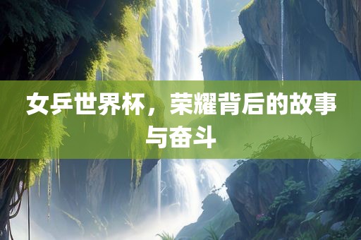 女乒世界杯，荣耀背后的故事与奋斗